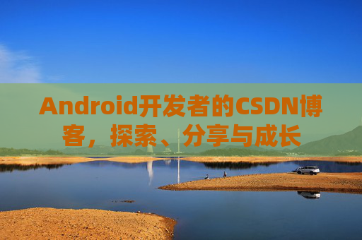 Android开发者的CSDN博客,探索、分享与成长